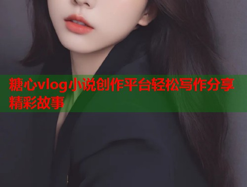 糖心vlog小说创作平台轻松写作分享精彩故事
